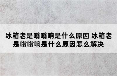 冰箱老是嗡嗡响是什么原因 冰箱老是嗡嗡响是什么原因怎么解决